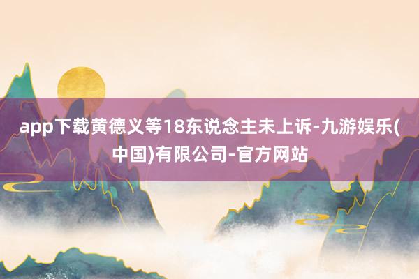app下载黄德义等18东说念主未上诉-九游娱乐(中国)有限公司-官方网站
