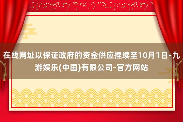 在线网址以保证政府的资金供应捏续至10月1日-九游娱乐(中国)有限公司-官方网站