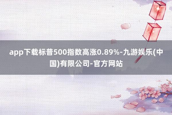 app下载标普500指数高涨0.89%-九游娱乐(中国)有限公司-官方网站