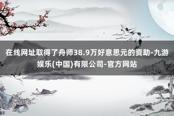 在线网址取得了舟师38.9万好意思元的资助-九游娱乐(中国)有限公司-官方网站