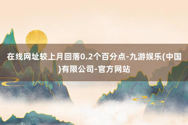 在线网址较上月回落0.2个百分点-九游娱乐(中国)有限公司-官方网站