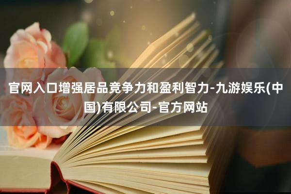 官网入口增强居品竞争力和盈利智力-九游娱乐(中国)有限公司-官方网站