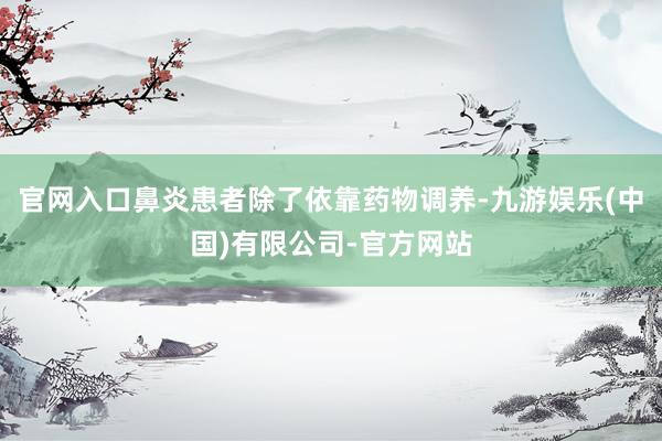 官网入口鼻炎患者除了依靠药物调养-九游娱乐(中国)有限公司-官方网站