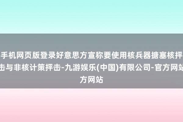 手机网页版登录好意思方宣称要使用核兵器搪塞核抨击与非核计策抨击-九游娱乐(中国)有限公司-官方网站