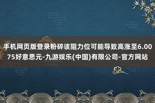 手机网页版登录粉碎该阻力位可能导致高涨至6.0075好意思元-九游娱乐(中国)有限公司-官方网站