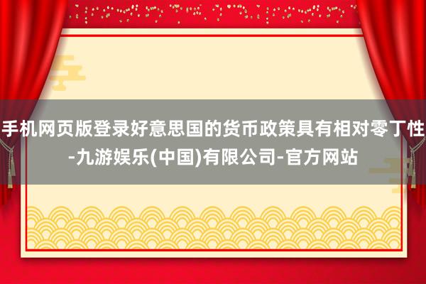 手机网页版登录好意思国的货币政策具有相对零丁性-九游娱乐(中国)有限公司-官方网站