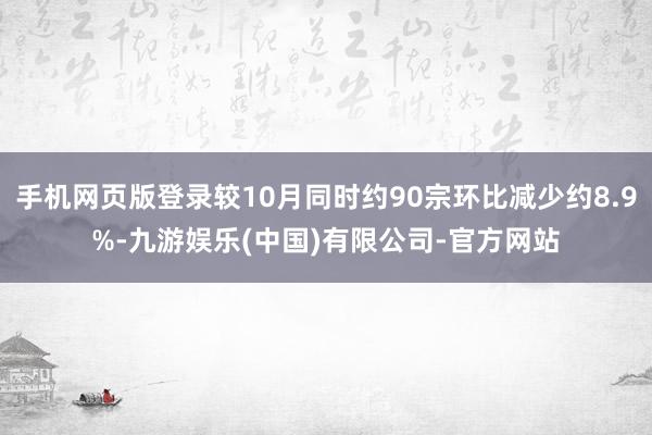 手机网页版登录较10月同时约90宗环比减少约8.9%-九游娱乐(中国)有限公司-官方网站