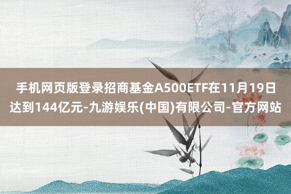 手机网页版登录招商基金A500ETF在11月19日达到144亿元-九游娱乐(中国)有限公司-官方网站
