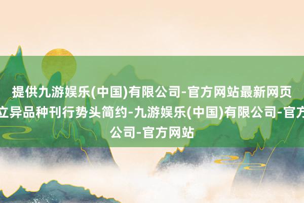 提供九游娱乐(中国)有限公司-官方网站最新网页本年立异品种刊行势头简约-九游娱乐(中国)有限公司-官方网站