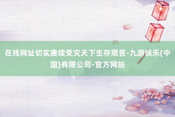 在线网址切实赓续受灾天下生存艰苦-九游娱乐(中国)有限公司-官方网站