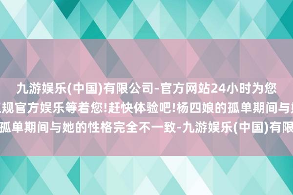 九游娱乐(中国)有限公司-官方网站24小时为您服务!更多精彩活动在正规官方娱乐等着您!赶快体验吧!杨四娘的孤单期间与她的性格完全不一致-九游娱乐(中国)有限公司-官方网站