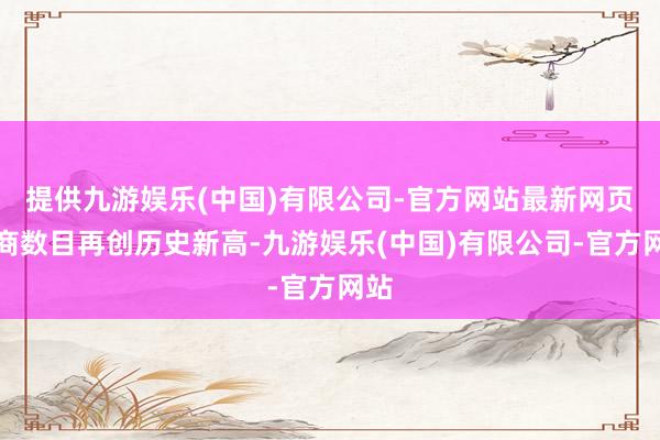 提供九游娱乐(中国)有限公司-官方网站最新网页展商数目再创历史新高-九游娱乐(中国)有限公司-官方网站
