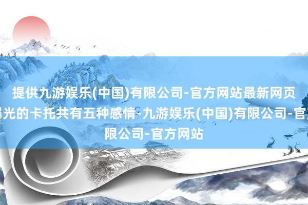 提供九游娱乐(中国)有限公司-官方网站最新网页这次曝光的卡托共有五种感情-九游娱乐(中国)有限公司-官方网站