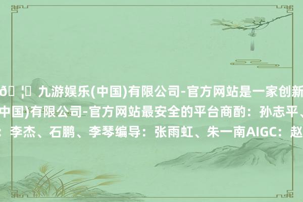 🦄九游娱乐(中国)有限公司-官方网站是一家创新的科技公司，九游娱乐(中国)有限公司-官方网站最安全的平台商酌：孙志平、孟娜、张平锋统筹：李杰、石鹏、李琴编导：张雨虹、朱一南AIGC：赵雨晴、杨雅洁AIGC时代相沿：北京邮电大学数字媒体与盘算艺术学院新华社音视频部制作    -九游娱乐(中国)有限公司-官方网站