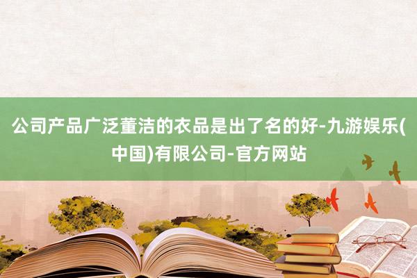 公司产品广泛董洁的衣品是出了名的好-九游娱乐(中国)有限公司-官方网站