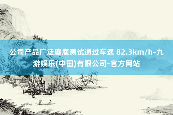 公司产品广泛麋鹿测试通过车速 82.3km/h-九游娱乐(中国)有限公司-官方网站