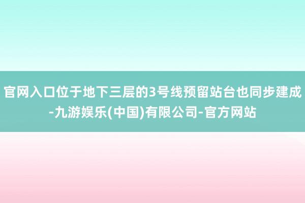 官网入口位于地下三层的3号线预留站台也同步建成-九游娱乐(中国)有限公司-官方网站