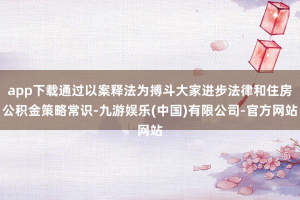 app下载通过以案释法为搏斗大家进步法律和住房公积金策略常识-九游娱乐(中国)有限公司-官方网站