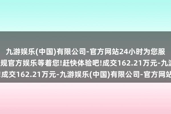 九游娱乐(中国)有限公司-官方网站24小时为您服务!更多精彩活动在正规官方娱乐等着您!赶快体验吧!成交162.21万元-九游娱乐(中国)有限公司-官方网站