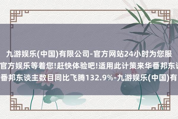 九游娱乐(中国)有限公司-官方网站24小时为您服务!更多精彩活动在正规官方娱乐等着您!赶快体验吧!适用此计策来华番邦东谈主数目同比飞腾132.9%-九游娱乐(中国)有限公司-官方网站