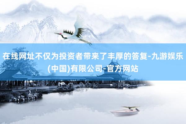 在线网址不仅为投资者带来了丰厚的答复-九游娱乐(中国)有限公司-官方网站