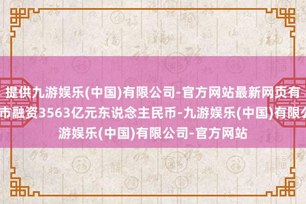 提供九游娱乐(中国)有限公司-官方网站最新网页有313只新股上市融资3563亿元东说念主民币-九游娱乐(中国)有限公司-官方网站