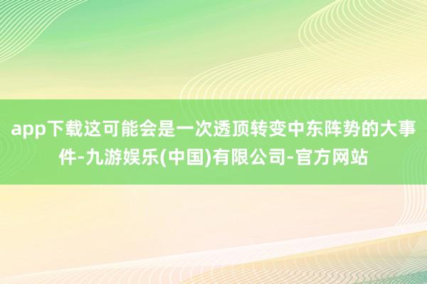 app下载这可能会是一次透顶转变中东阵势的大事件-九游娱乐(中国)有限公司-官方网站
