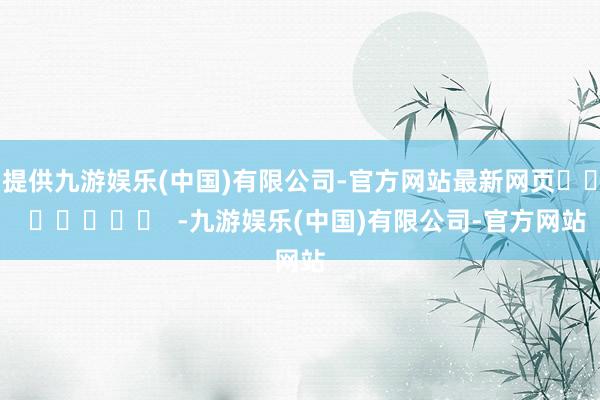 提供九游娱乐(中国)有限公司-官方网站最新网页		  					  -九游娱乐(中国)有限公司-官方网站