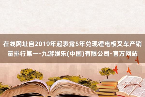 在线网址自2019年起表露5年兑现锂电板叉车产销量排行第一-九游娱乐(中国)有限公司-官方网站