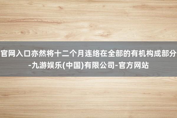 官网入口亦然将十二个月连络在全部的有机构成部分-九游娱乐(中国)有限公司-官方网站