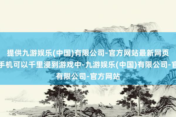 提供九游娱乐(中国)有限公司-官方网站最新网页用这款手机可以千里浸到游戏中-九游娱乐(中国)有限公司-官方网站