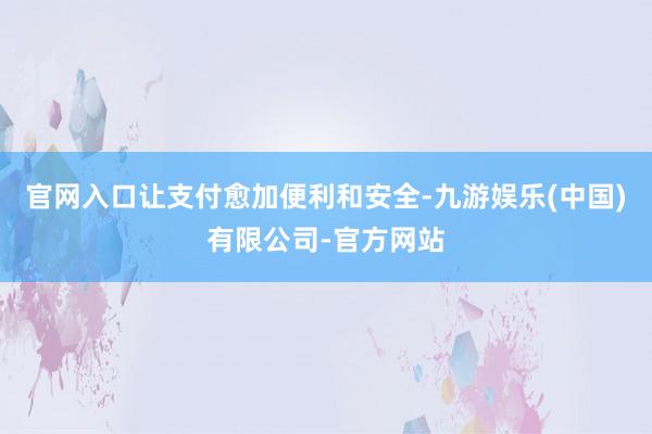 官网入口让支付愈加便利和安全-九游娱乐(中国)有限公司-官方网站