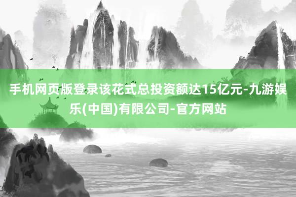 手机网页版登录该花式总投资额达15亿元-九游娱乐(中国)有限公司-官方网站