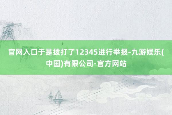 官网入口于是拨打了12345进行举报-九游娱乐(中国)有限公司-官方网站