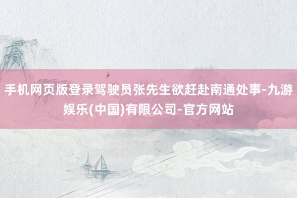 手机网页版登录驾驶员张先生欲赶赴南通处事-九游娱乐(中国)有限公司-官方网站