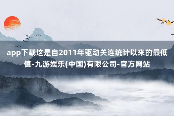 app下载这是自2011年驱动关连统计以来的最低值-九游娱乐(中国)有限公司-官方网站