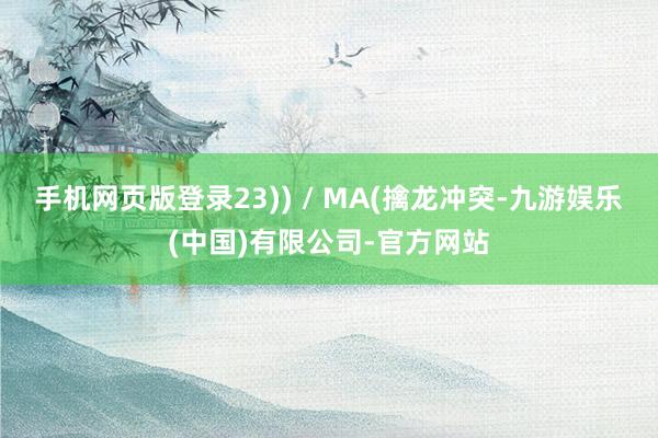 手机网页版登录23)) / MA(擒龙冲突-九游娱乐(中国)有限公司-官方网站