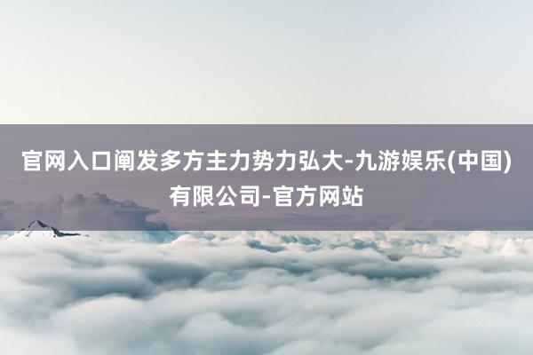 官网入口阐发多方主力势力弘大-九游娱乐(中国)有限公司-官方网站