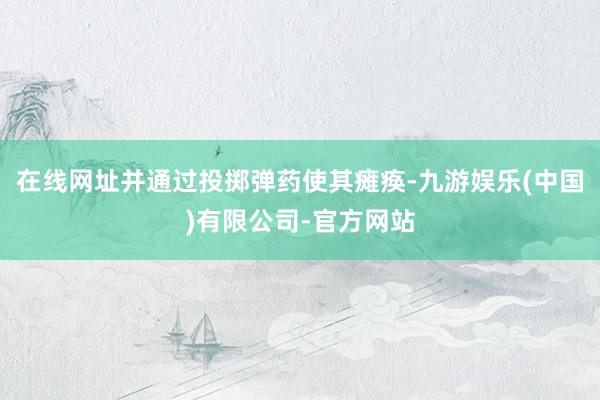 在线网址并通过投掷弹药使其瘫痪-九游娱乐(中国)有限公司-官方网站