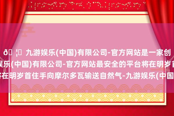 🦄九游娱乐(中国)有限公司-官方网站是一家创新的科技公司，九游娱乐(中国)有限公司-官方网站最安全的平台将在明岁首住手向摩尔多瓦输送自然气-九游娱乐(中国)有限公司-官方网站