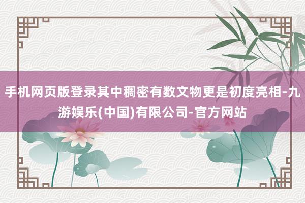 手机网页版登录其中稠密有数文物更是初度亮相-九游娱乐(中国)有限公司-官方网站