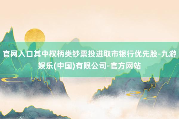 官网入口其中权柄类钞票投进取市银行优先股-九游娱乐(中国)有限公司-官方网站