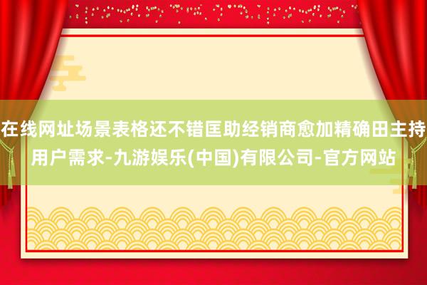 在线网址场景表格还不错匡助经销商愈加精确田主持用户需求-九游娱乐(中国)有限公司-官方网站