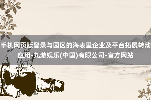 手机网页版登录与园区的海表里企业及平台拓展转动应用-九游娱乐(中国)有限公司-官方网站