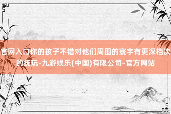 官网入口你的孩子不错对他们周围的寰宇有更深档次的抚玩-九游娱乐(中国)有限公司-官方网站