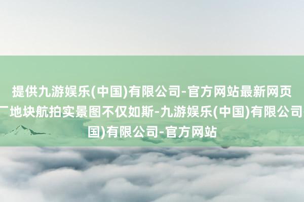 提供九游娱乐(中国)有限公司-官方网站最新网页南边面粉厂地块航拍实景图不仅如斯-九游娱乐(中国)有限公司-官方网站