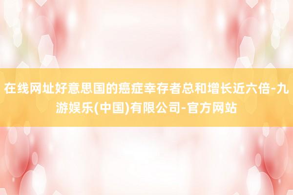 在线网址好意思国的癌症幸存者总和增长近六倍-九游娱乐(中国)有限公司-官方网站