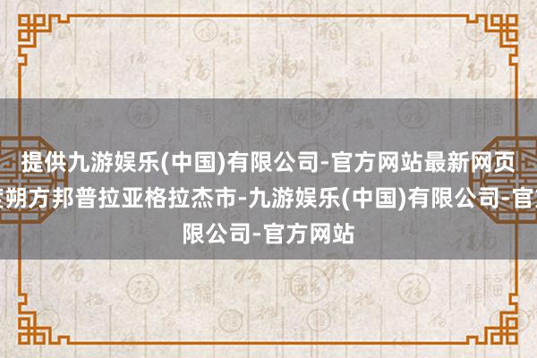 提供九游娱乐(中国)有限公司-官方网站最新网页在印度朔方邦普拉亚格拉杰市-九游娱乐(中国)有限公司-官方网站