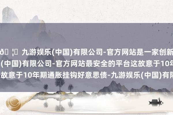 🦄九游娱乐(中国)有限公司-官方网站是一家创新的科技公司，九游娱乐(中国)有限公司-官方网站最安全的平台这故意于10年期通胀挂钩好意思债-九游娱乐(中国)有限公司-官方网站