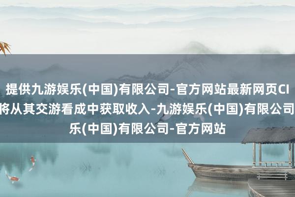 提供九游娱乐(中国)有限公司-官方网站最新网页CIC Digital将从其交游看成中获取收入-九游娱乐(中国)有限公司-官方网站